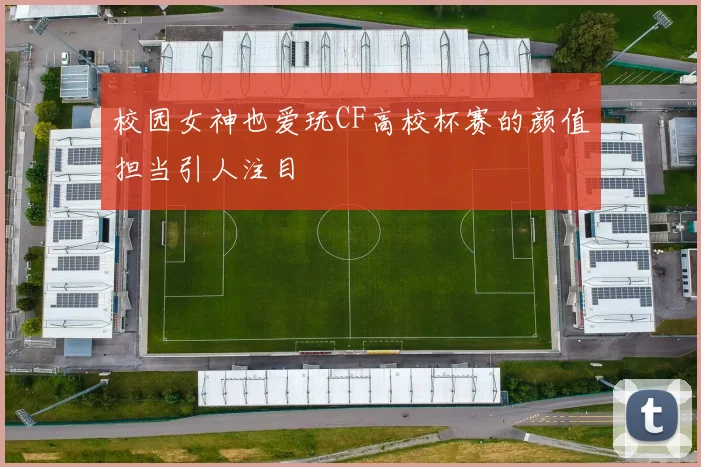 校园女神也爱玩CF高校杯赛的颜值担当引人注目
