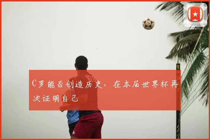C罗能否创造历史,在本届世界杯再次证明自己
