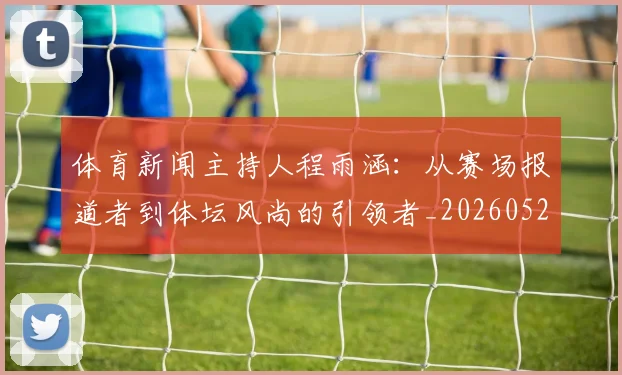 体育新闻主持人程雨涵:从赛场报道者到体坛风尚的引领者_20260521201059