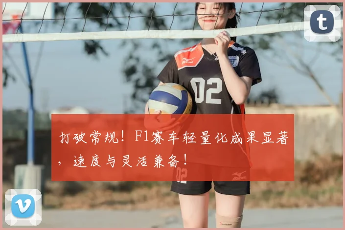 打破常规！F1赛车轻量化成果显著，速度与灵活兼备！
