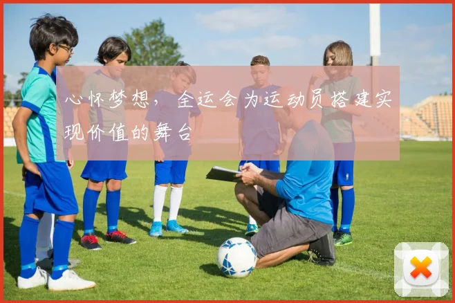 心怀梦想，全运会为运动员搭建实现价值的舞台