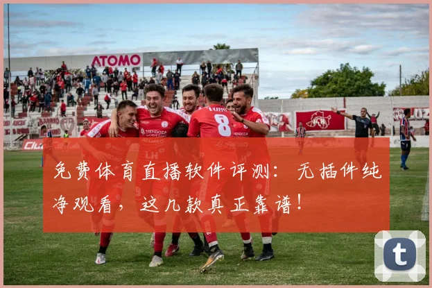 免费体育直播软件评测：无插件纯净观看，这几款真正靠谱！