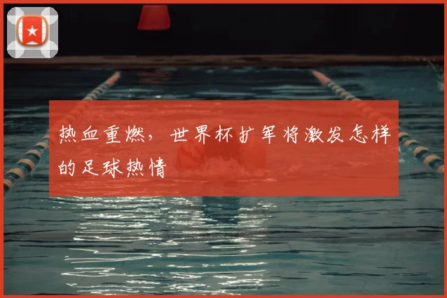 热血重燃，世界杯扩军将激发怎样的足球热情